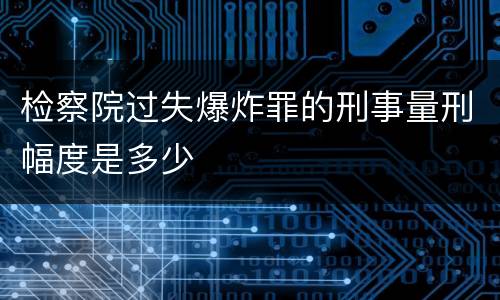 检察院过失爆炸罪的刑事量刑幅度是多少