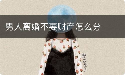 男人离婚不要财产怎么分