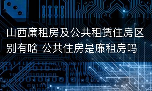 山西廉租房及公共租赁住房区别有啥 公共住房是廉租房吗