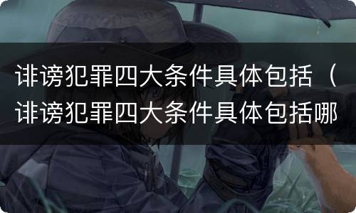 诽谤犯罪四大条件具体包括（诽谤犯罪四大条件具体包括哪些）