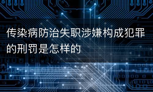 传染病防治失职涉嫌构成犯罪的刑罚是怎样的