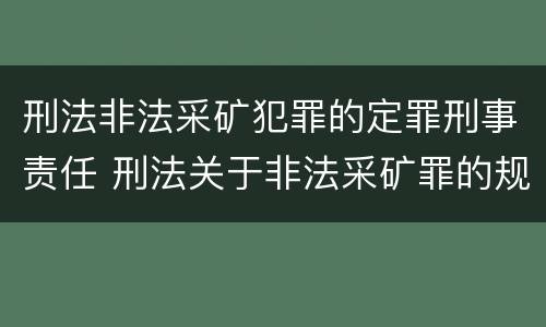 刑法非法采矿犯罪的定罪刑事责任 刑法关于非法采矿罪的规定