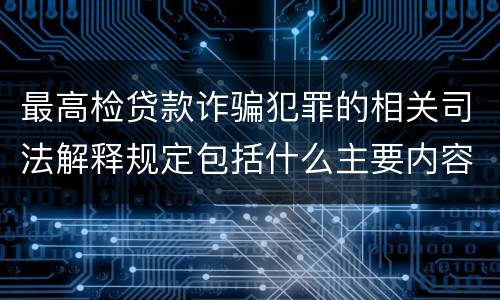 最高检贷款诈骗犯罪的相关司法解释规定包括什么主要内容