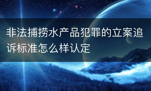 非法捕捞水产品犯罪的立案追诉标准怎么样认定