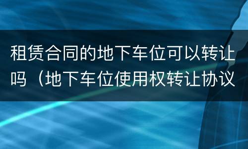 租赁合同的地下车位可以转让吗（地下车位使用权转让协议是否属于租赁）