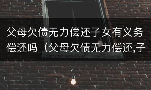 父母欠债无力偿还子女有义务偿还吗（父母欠债无力偿还,子女有无义务还债）