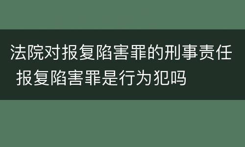 法院对报复陷害罪的刑事责任 报复陷害罪是行为犯吗