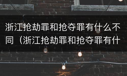 浙江抢劫罪和抢夺罪有什么不同（浙江抢劫罪和抢夺罪有什么不同吗）