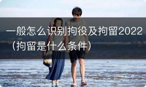 一般怎么识别拘役及拘留2022（拘留是什么条件）