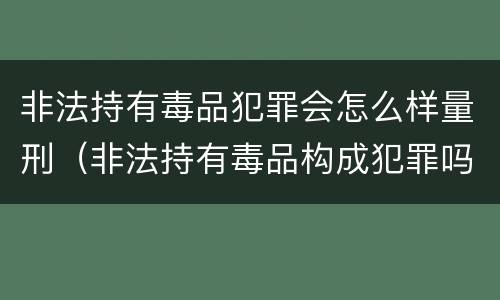 非法持有毒品犯罪会怎么样量刑（非法持有毒品构成犯罪吗）