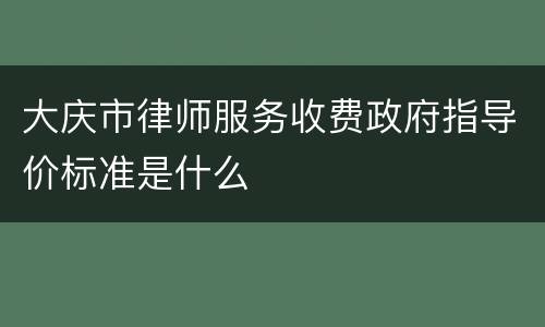 大庆市律师服务收费政府指导价标准是什么