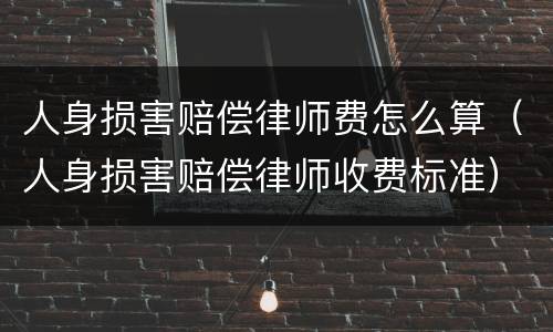 人身损害赔偿律师费怎么算（人身损害赔偿律师收费标准）