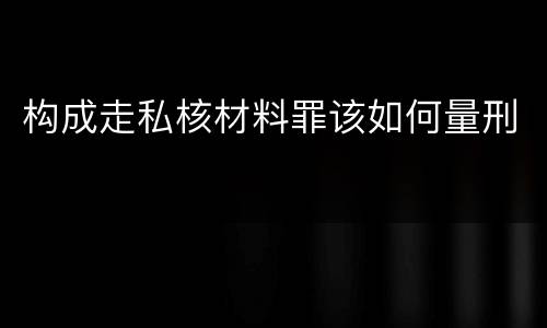 构成走私核材料罪该如何量刑
