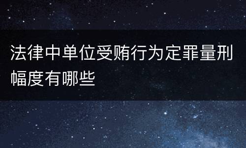 法律中单位受贿行为定罪量刑幅度有哪些