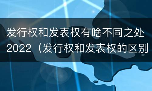发行权和发表权有啥不同之处2022（发行权和发表权的区别）