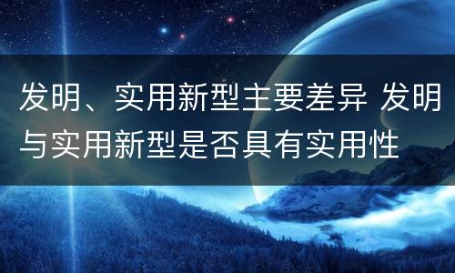 发明、实用新型主要差异 发明与实用新型是否具有实用性