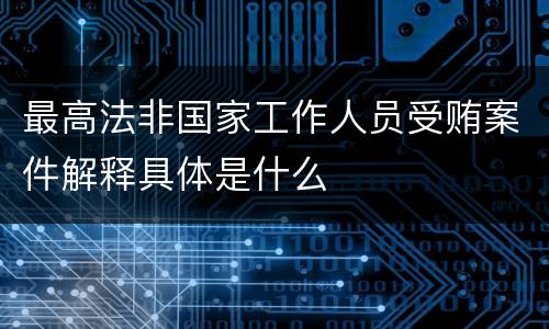最高法非国家工作人员受贿案件解释具体是什么