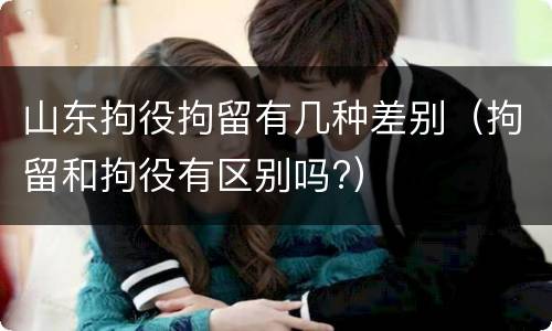 山东拘役拘留有几种差别（拘留和拘役有区别吗?）