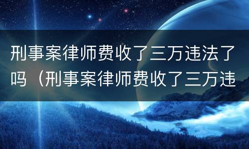 刑事案律师费收了三万违法了吗（刑事案律师费收了三万违法了吗怎么办）