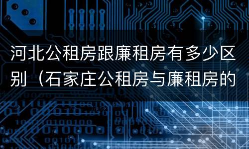 河北公租房跟廉租房有多少区别（石家庄公租房与廉租房的区别）