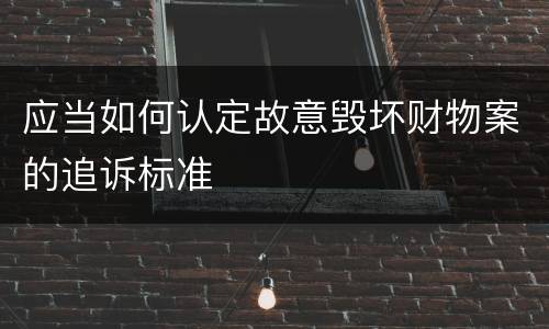 应当如何认定故意毁坏财物案的追诉标准