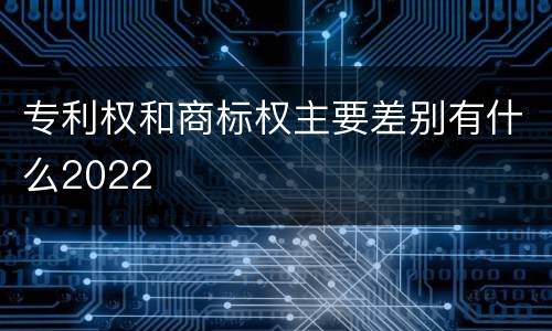 专利权和商标权主要差别有什么2022
