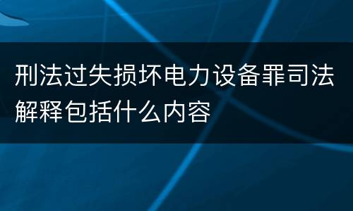 刑法过失损坏电力设备罪司法解释包括什么内容