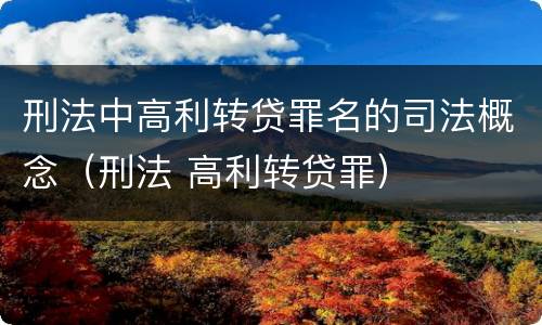 刑法中高利转贷罪名的司法概念（刑法 高利转贷罪）