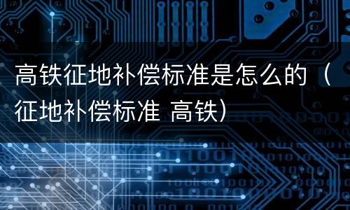 高铁征地补偿标准是怎么的（征地补偿标准 高铁）
