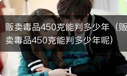 贩卖毒品450克能判多少年（贩卖毒品450克能判多少年呢）