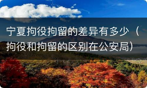 宁夏拘役拘留的差异有多少（拘役和拘留的区别在公安局）