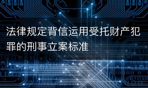 法律规定背信运用受托财产犯罪的刑事立案标准