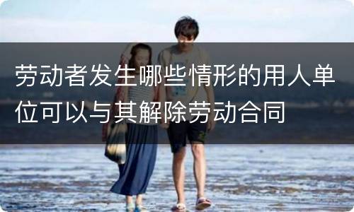 劳动者发生哪些情形的用人单位可以与其解除劳动合同