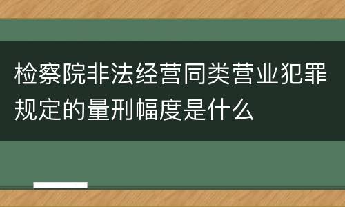 检察院非法经营同类营业犯罪规定的量刑幅度是什么
