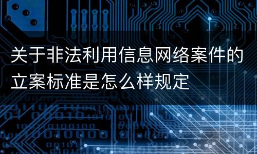 关于非法利用信息网络案件的立案标准是怎么样规定