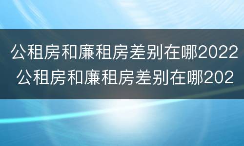 公租房和廉租房差别在哪2022 公租房和廉租房差别在哪2022年