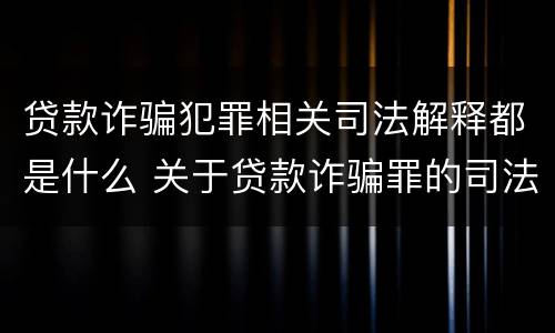 贷款诈骗犯罪相关司法解释都是什么 关于贷款诈骗罪的司法解释