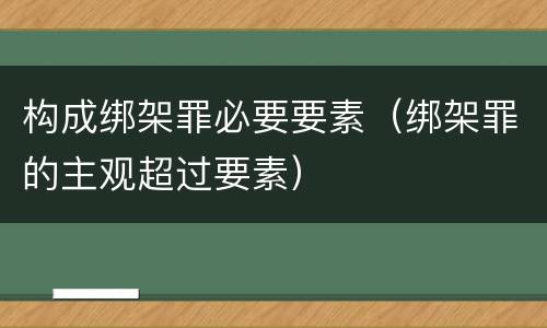 构成绑架罪必要要素（绑架罪的主观超过要素）