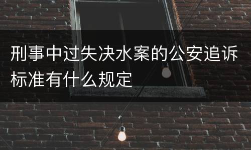 刑事中过失决水案的公安追诉标准有什么规定
