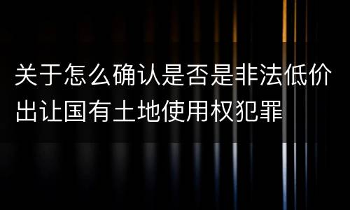 关于怎么确认是否是非法低价出让国有土地使用权犯罪