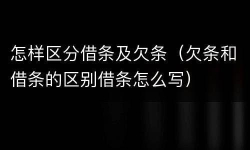 怎样区分借条及欠条（欠条和借条的区别借条怎么写）
