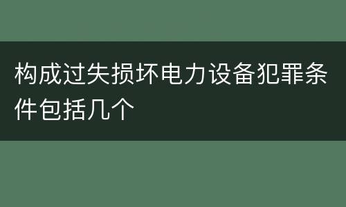 构成过失损坏电力设备犯罪条件包括几个