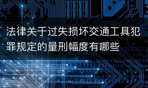 法律关于过失损坏交通工具犯罪规定的量刑幅度有哪些