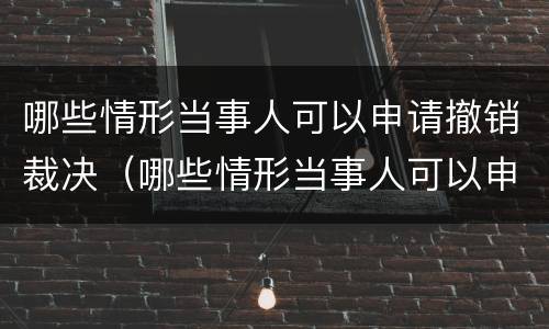哪些情形当事人可以申请撤销裁决（哪些情形当事人可以申请撤销裁决案件）