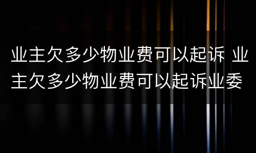 业主欠多少物业费可以起诉 业主欠多少物业费可以起诉业委会