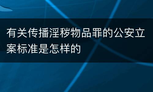 有关传播淫秽物品罪的公安立案标准是怎样的