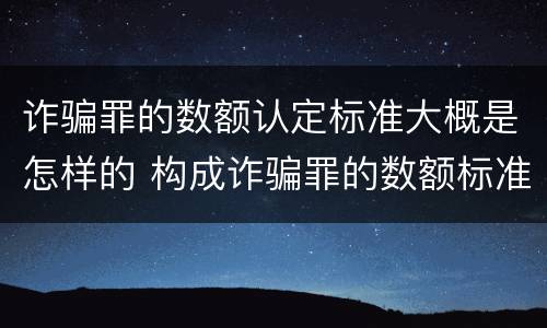 诈骗罪的数额认定标准大概是怎样的 构成诈骗罪的数额标准