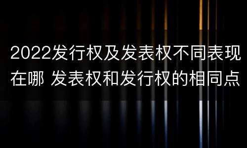 2022发行权及发表权不同表现在哪 发表权和发行权的相同点