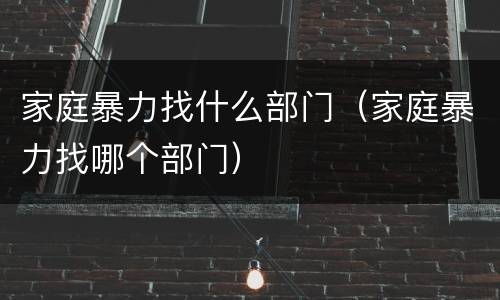家庭暴力找什么部门（家庭暴力找哪个部门）