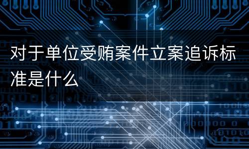对于单位受贿案件立案追诉标准是什么